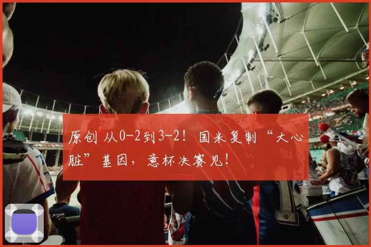 原创 从0-2到3-2！国米复制“大心脏”基因，意杯决赛见！