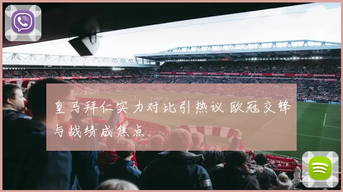 皇马拜仁实力对比引热议 欧冠交锋与战绩成焦点