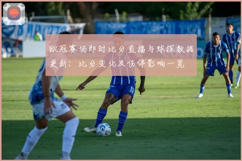 欧冠赛场即时比分直播与球探数据更新：比分变化及伤停影响一览