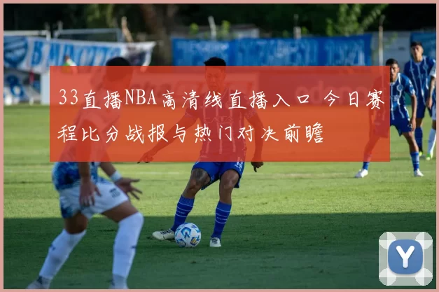 33直播NBA高清线直播入口 今日赛程比分战报与热门对决前瞻