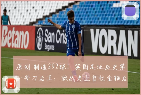 原创 制造292球！英国足坛历史第一带刀后卫，欧战史上首位金靴后卫