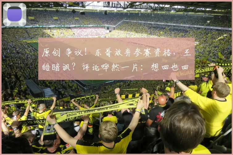 原创 争议！东哥放弃参赛资格，王皓暗讽？评论哗然一片：想回也回不来