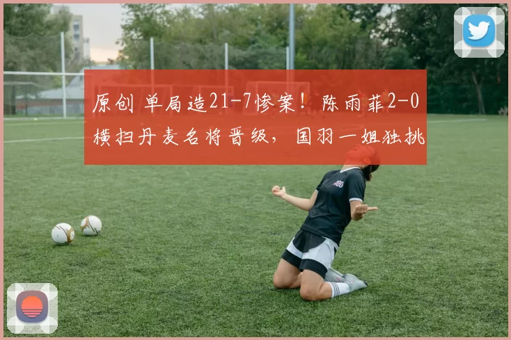 原创 单局造21-7惨案!陈雨菲2-0横扫丹麦名将晋级,国羽一姐独挑大梁
