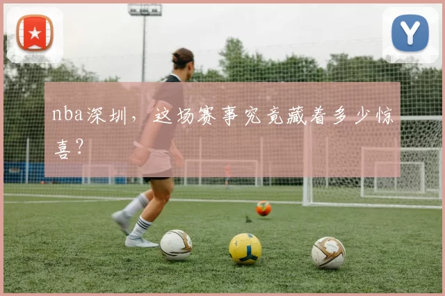 nba深圳,这场赛事究竟藏着多少惊喜?