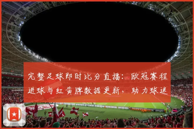 完整足球即时比分直播：欧冠赛程进球与红黄牌数据更新，助力球迷实时掌握比分变化