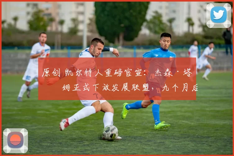 原创 凯尔特人重磅官宣：杰森·塔图姆正式下放发展联盟，九个月后惊艳回归训练场