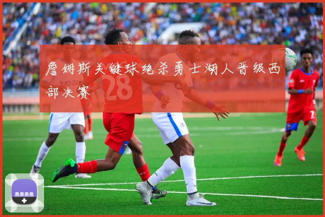 詹姆斯关键球绝杀勇士湖人晋级西部决赛