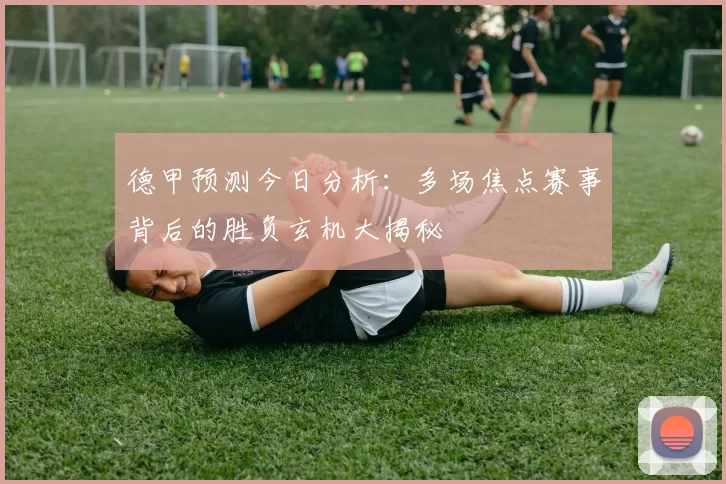 德甲预测今日分析:多场焦点赛事背后的胜负玄机大揭秘