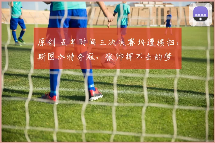 原创 五年时间三次决赛均遭横扫，斯图加特夺冠，张帅挥不去的梦