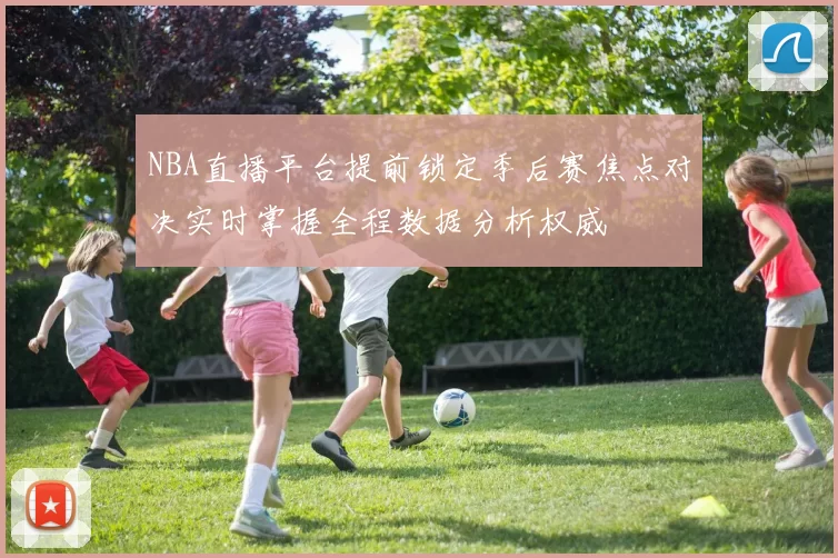 NBA直播平台提前锁定季后赛焦点对决实时掌握全程数据分析权威