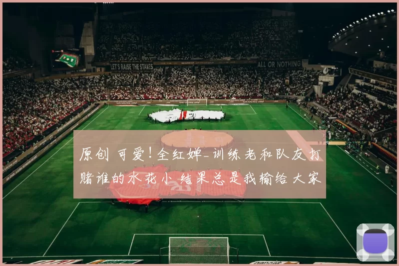 原创 可爱!全红婵_训练老和队友打赌谁的水花小 结果总是我输给大家买奶茶