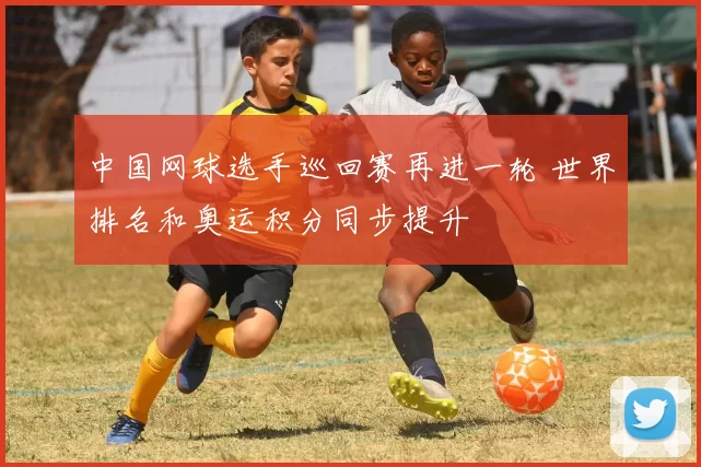 中国网球选手巡回赛再进一轮 世界排名和奥运积分同步提升
