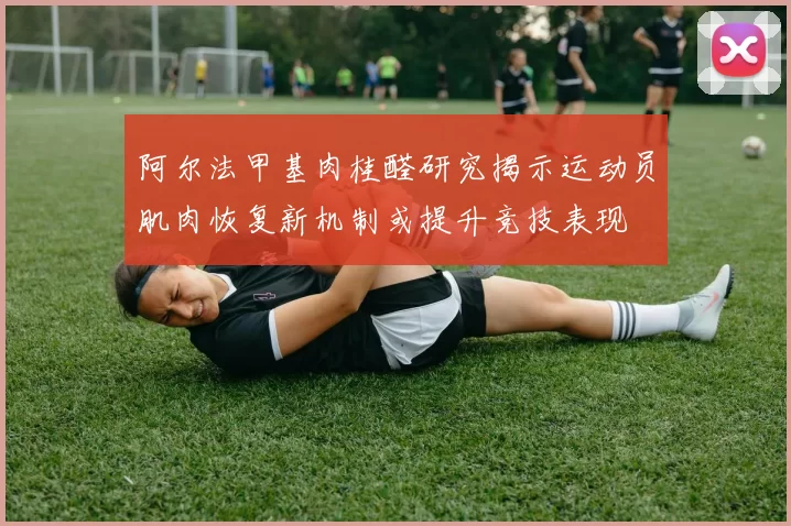 阿尔法甲基肉桂醛研究揭示运动员肌肉恢复新机制或提升竞技表现