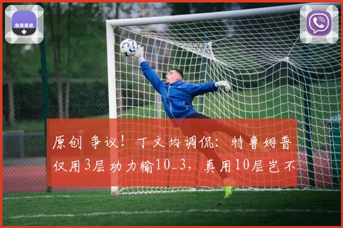 原创 争议！丁文均调侃：特鲁姆普仅用3层功力输10_3，真用10层岂不是要赢赵心童？