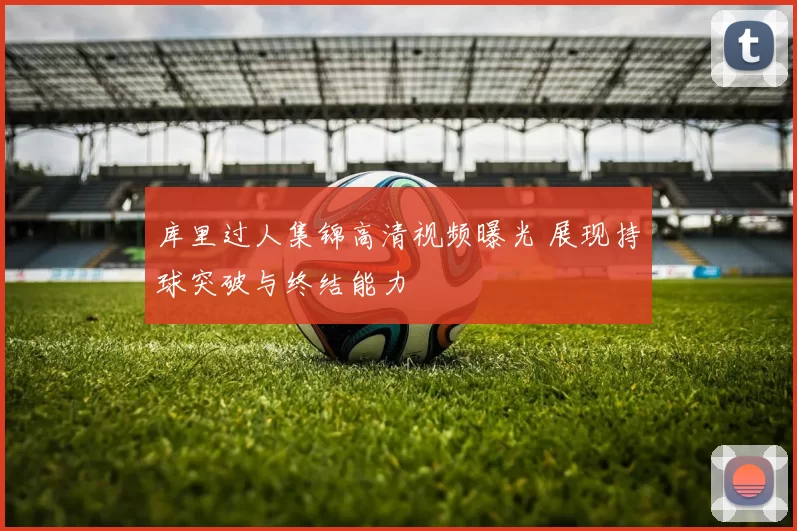 库里过人集锦高清视频曝光 展现持球突破与终结能力