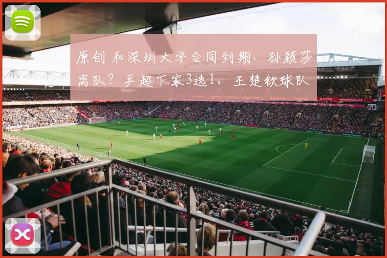 原创 和深圳大学合同到期，孙颖莎离队？乒超下家3选1，王楚钦球队或抢签