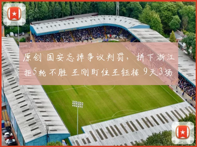 原创 国安忘掉争议判罚，拼下浙江拒5轮不胜 王刚盯住王钰栋 9天3场决战