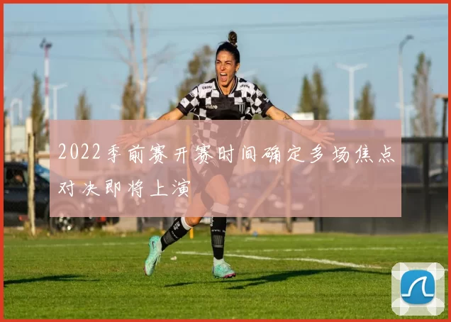 2022季前赛开赛时间确定多场焦点对决即将上演