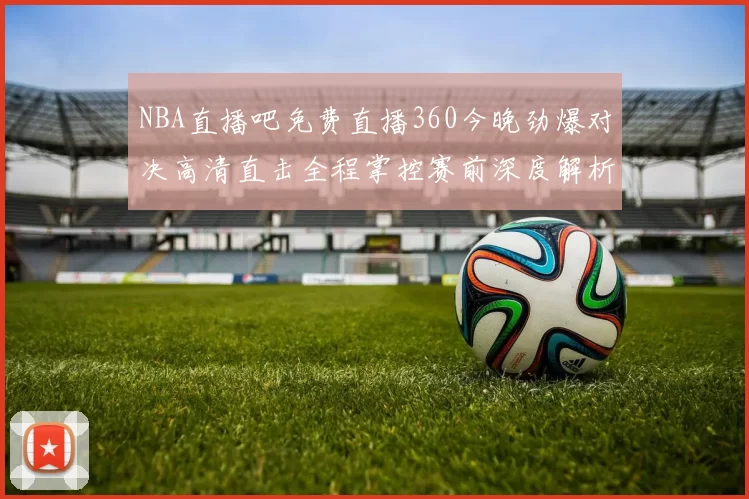 NBA直播吧免费直播360今晚劲爆对决高清直击全程掌控赛前深度解析全局火热瞬间