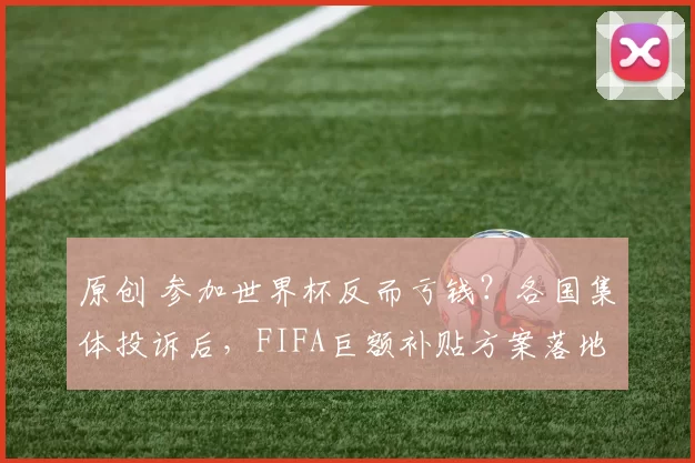 原创 参加世界杯反而亏钱？各国集体投诉后，FIFA巨额补贴方案落地