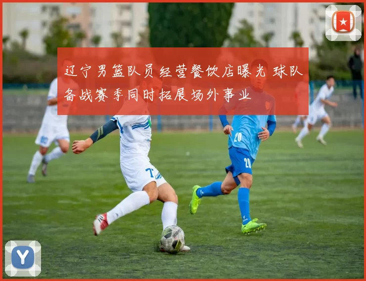 辽宁男篮队员经营餐饮店曝光 球队备战赛季同时拓展场外事业