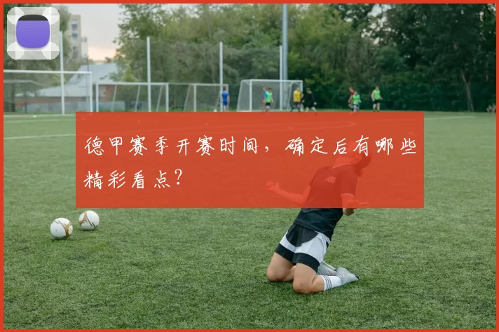 德甲赛季开赛时间,确定后有哪些精彩看点?