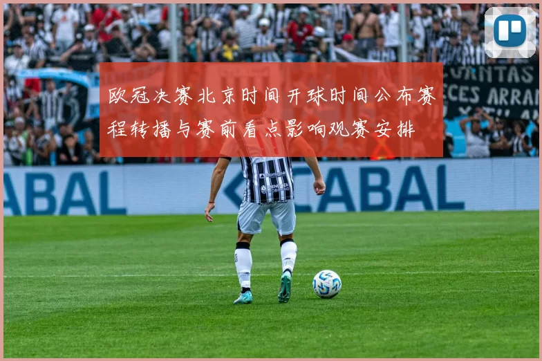 欧冠决赛北京时间开球时间公布赛程转播与赛前看点影响观赛安排