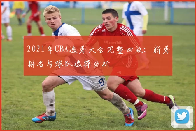 2021年CBA选秀大会完整回放：新秀排名与球队选择分析