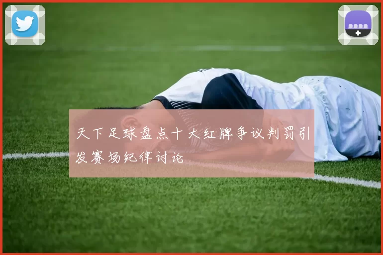 天下足球盘点十大红牌争议判罚引发赛场纪律讨论