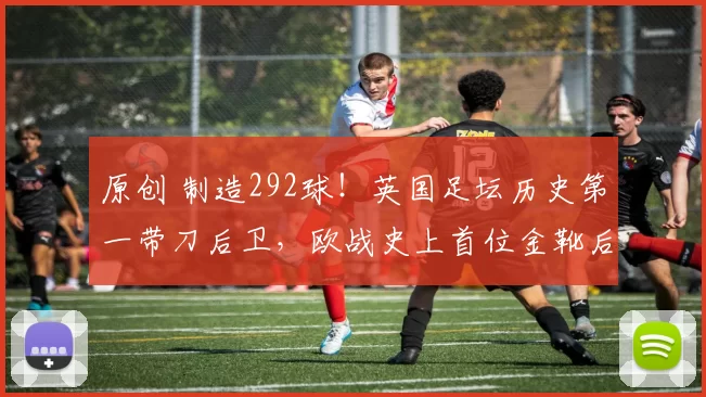 原创 制造292球！英国足坛历史第一带刀后卫，欧战史上首位金靴后卫