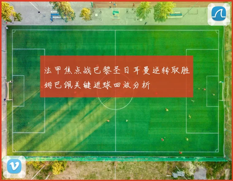 法甲焦点战巴黎圣日耳曼逆转取胜姆巴佩关键进球回放分析