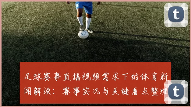足球赛事直播视频需求下的体育新闻解读：赛事实况与关键看点整理