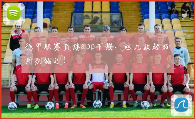 德甲联赛直播app下载，这几款超好用别错过！