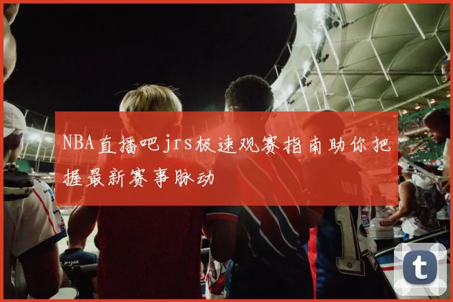 NBA直播吧jrs极速观赛指南助你把握最新赛事脉动