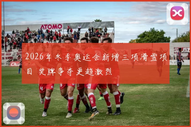 2026年冬季奥运会新增三项滑雪项目 奖牌争夺更趋激烈