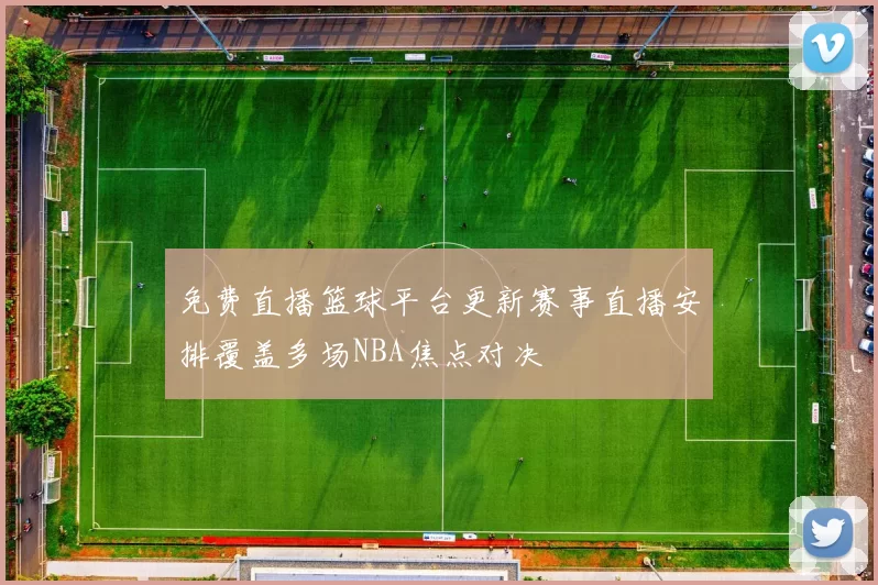 免费直播篮球平台更新赛事直播安排覆盖多场NBA焦点对决