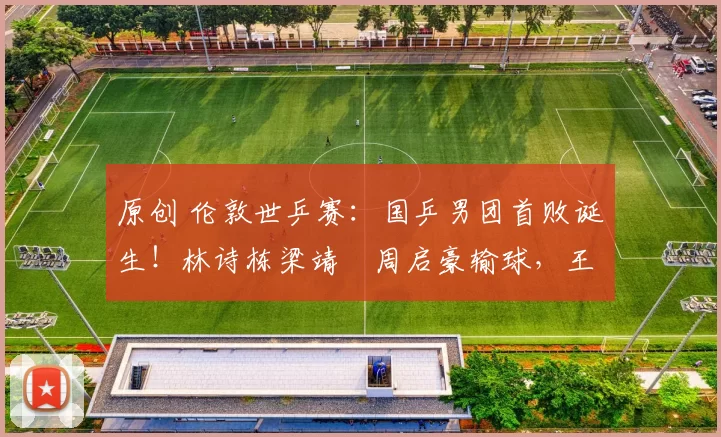 原创 伦敦世乒赛：国乒男团首败诞生！林诗栋梁靖崑周启豪输球，王楚钦按在替补席引热议