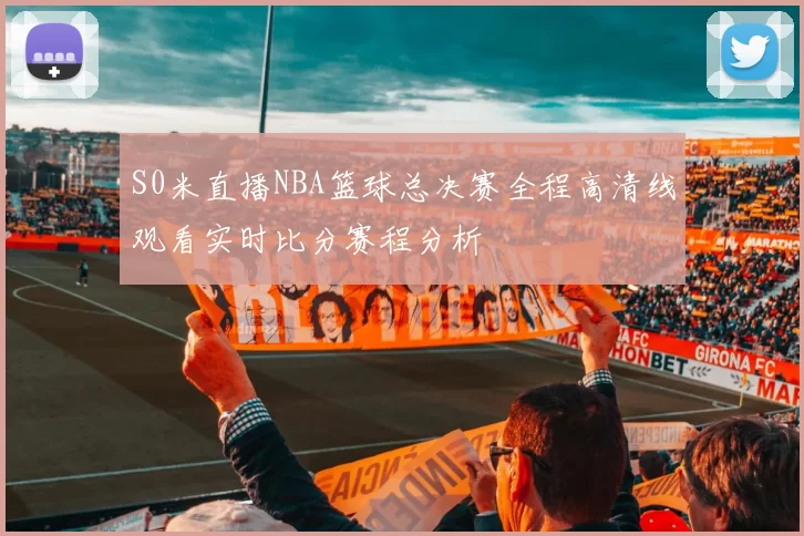 S0米直播NBA篮球总决赛全程高清线观看实时比分赛程分析