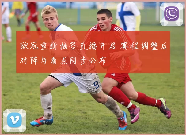 欧冠重新抽签直播开启 赛程调整后对阵与看点同步公布