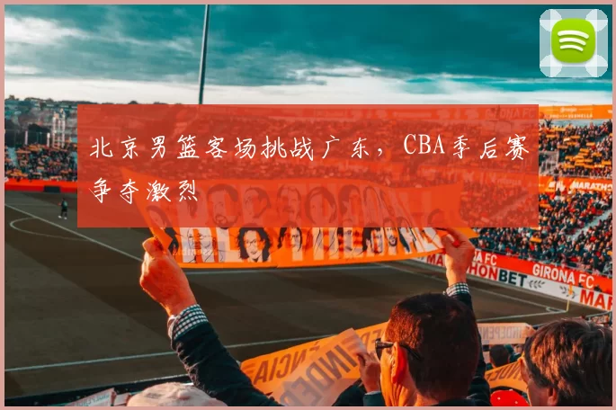 北京男篮客场挑战广东，CBA季后赛争夺激烈