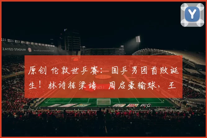 原创 伦敦世乒赛：国乒男团首败诞生！林诗栋梁靖崑周启豪输球，王楚钦按在替补席引热议