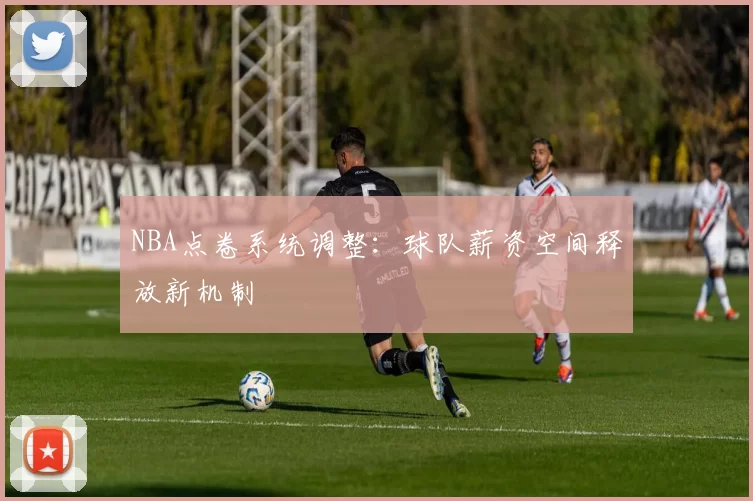 NBA点卷系统调整：球队薪资空间释放新机制
