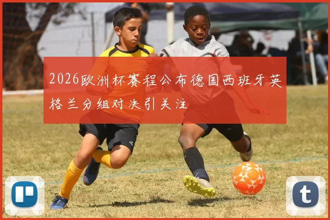 2026欧洲杯赛程公布德国西班牙英格兰分组对决引关注