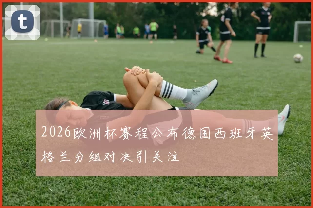 2026欧洲杯赛程公布德国西班牙英格兰分组对决引关注
