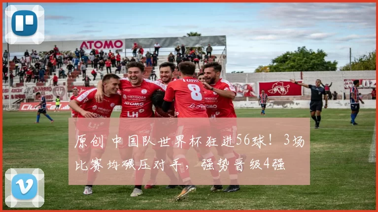 原创 中国队世界杯狂进56球！3场比赛均碾压对手，强势晋级4强