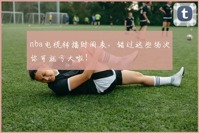 nba电视转播时间表，错过这些场次你可就亏大啦！