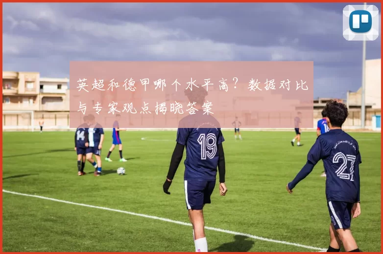英超和德甲哪个水平高？数据对比与专家观点揭晓答案