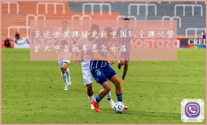 亚运会奖牌榜更新中国队金牌优势扩大冲击冠军悬念升温