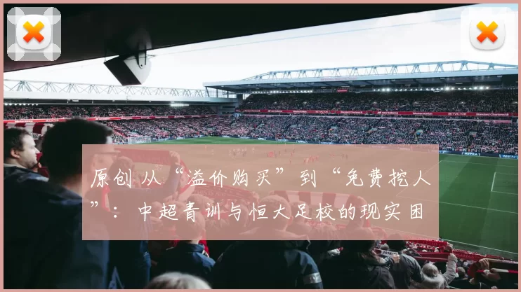 原创 从“溢价购买”到“免费挖人”：中超青训与恒大足校的现实困境