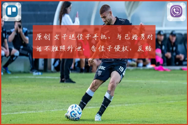 原创 女子送侄子手机，与已婚男对话不雅照外泄，告侄子侵权，反赔8万